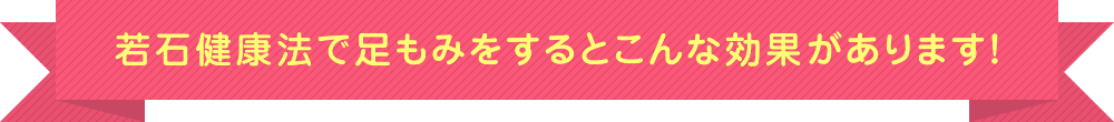 若石健康法で足もみをするとこんな効果があります！