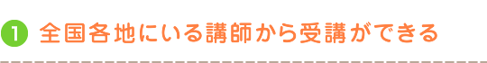 1.全国各地にいる講師から受講ができる