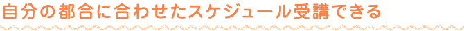 自分の都合に合わせたスケジュール受講できる